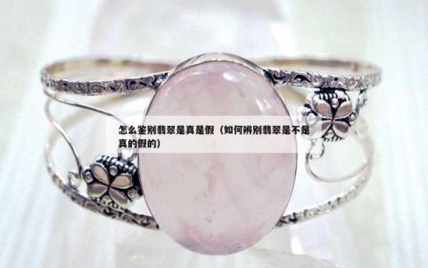 怎么鉴别翡翠是真是假（如何辨别翡翠是不是真的假的）