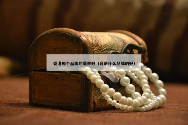 香港哪个品牌的翡翠好（翡翠什么品牌的好）