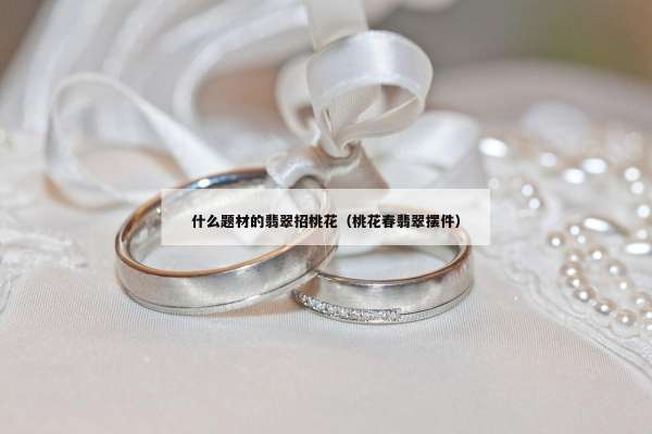 什么题材的翡翠招桃花（桃花春翡翠摆件）