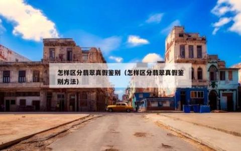 怎样区分翡翠真假鉴别（怎样区分翡翠真假鉴别方法）