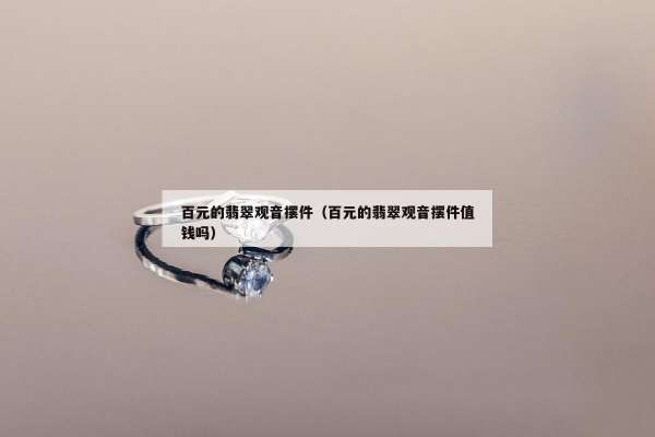 百元的翡翠观音摆件（百元的翡翠观音摆件值钱吗）
