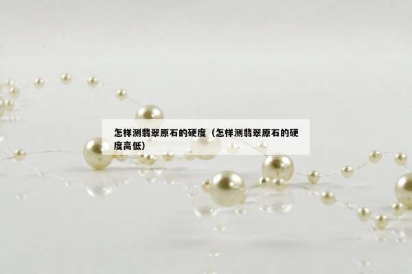 怎样测翡翠原石的硬度（怎样测翡翠原石的硬度高低）
