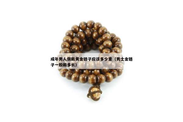 成年男人佩戴黄金链子应该多少重（男士金链子一般戴多长）