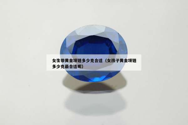 女生带黄金项链多少克合适（女孩子黄金项链多少克最合适呢）