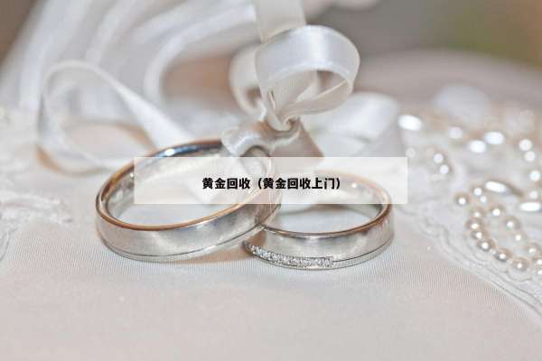 黄金回收（黄金回收上门）