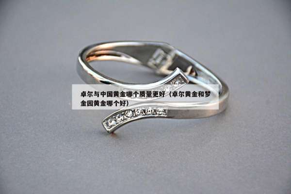 卓尔与中国黄金哪个质量更好（卓尔黄金和梦金园黄金哪个好）
