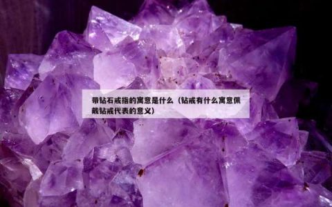 带钻石戒指的寓意是什么（钻戒有什么寓意佩戴钻戒代表的意义）