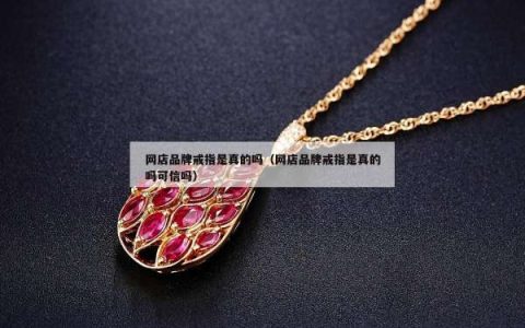 网店品牌戒指是真的吗（网店品牌戒指是真的吗可信吗）