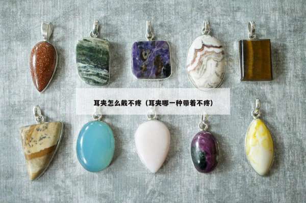 耳夹怎么戴不疼（耳夹哪一种带着不疼）