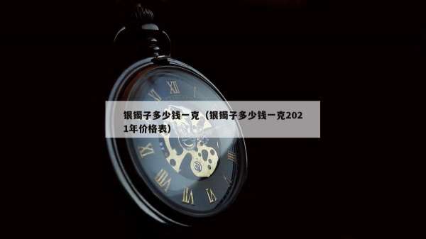 银镯子多少钱一克（银镯子多少钱一克2021年价格表）