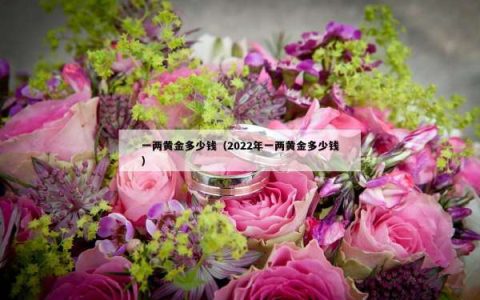 一两黄金多少钱（2022年一两黄金多少钱）