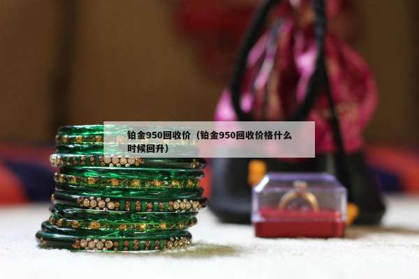 铂金950回收价（铂金950回收价格什么时候回升）