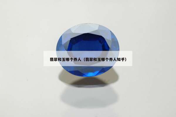 翡翠和玉哪个养人（翡翠和玉哪个养人知乎）
