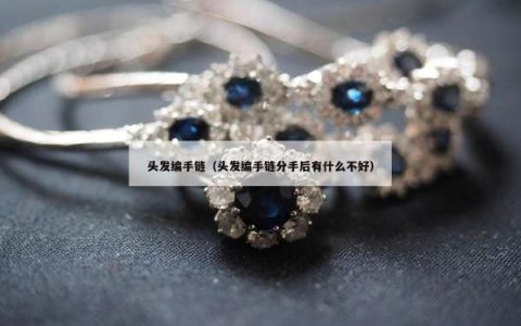 头发编手链（头发编手链分手后有什么不好）