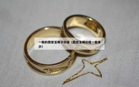 一般的翡翠玉镯子价格（翡翠玉镯价格一般多少）