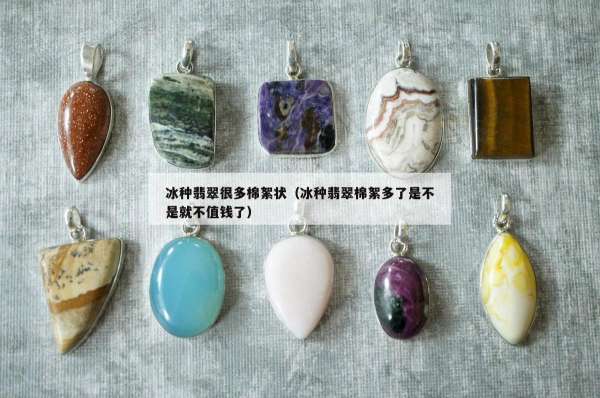 冰种翡翠很多棉絮状（冰种翡翠棉絮多了是不是就不值钱了）