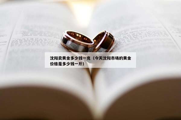 沈阳卖黄金多少钱一克（今天沈阳市场的黄金价格是多少钱一斤）