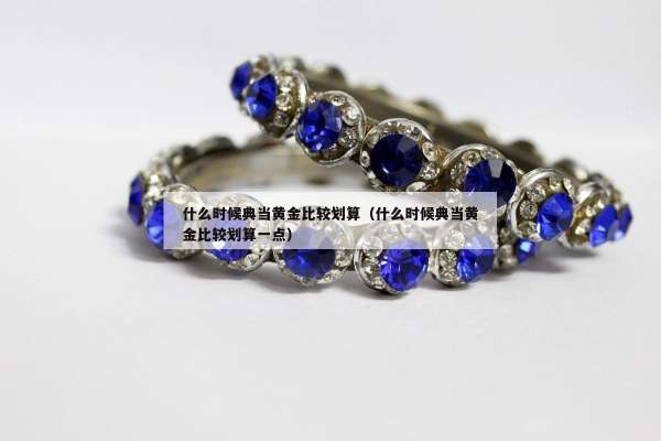什么时候典当黄金比较划算（什么时候典当黄金比较划算一点）