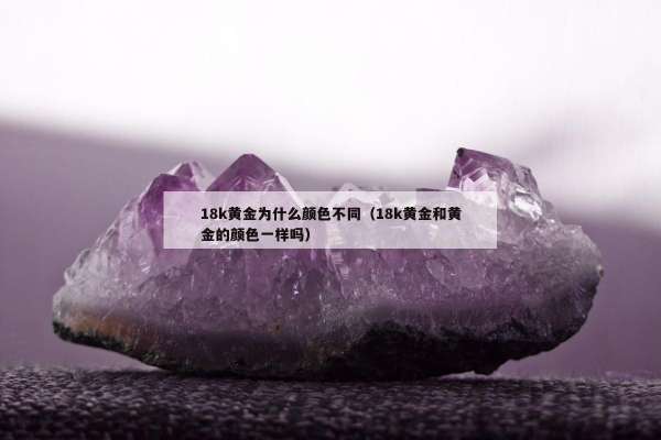 8k黄金为什么颜色不同（18k黄金和黄金的颜色一样吗）"