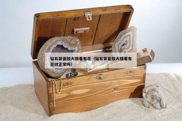钻石背面放大镜看有花（钻石背面放大镜看有花纹正常吗）