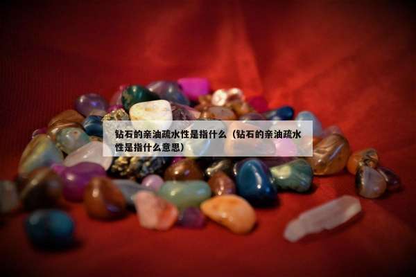 钻石的亲油疏水性是指什么（钻石的亲油疏水性是指什么意思）