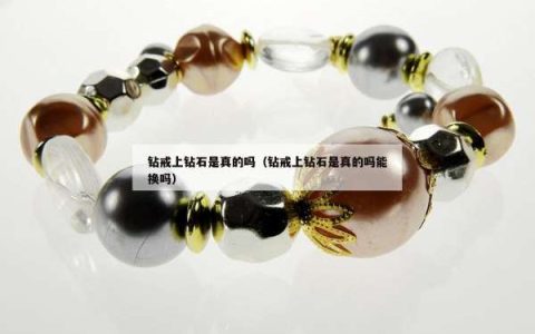 钻戒上钻石是真的吗（钻戒上钻石是真的吗能换吗）