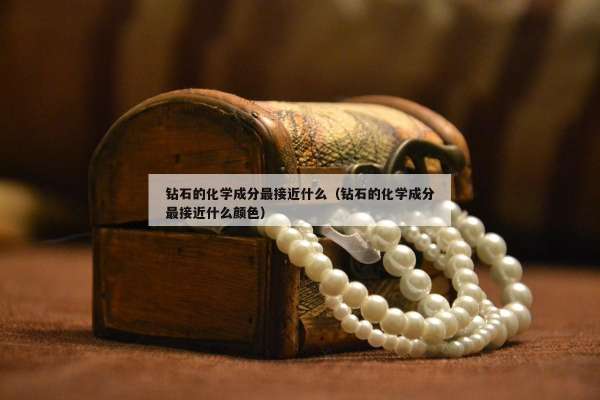 钻石的化学成分最接近什么（钻石的化学成分最接近什么颜色）