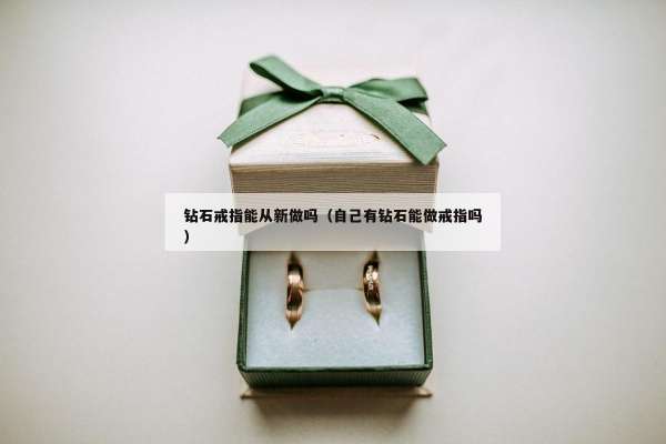钻石戒指能从新做吗（自己有钻石能做戒指吗）