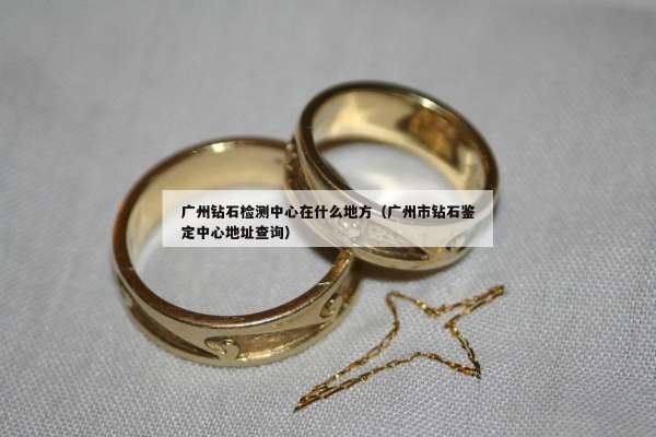 广州钻石检测中心在什么地方（广州市钻石鉴定中心地址查询）