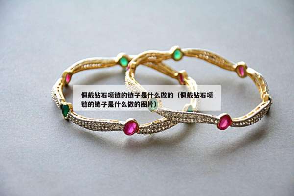 佩戴钻石项链的链子是什么做的（佩戴钻石项链的链子是什么做的图片）