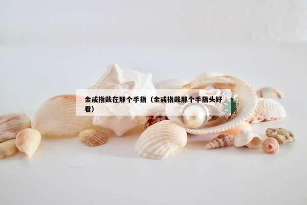 金戒指戴在那个手指（金戒指戴那个手指头好看）