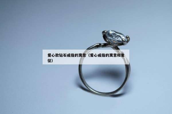爱心款钻石戒指的寓意（爱心戒指的寓意和象征）