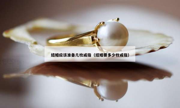 结婚应该准备几枚戒指（结婚要多少枚戒指）
