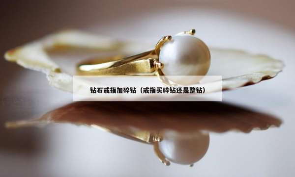 钻石戒指加碎钻（戒指买碎钻还是整钻）