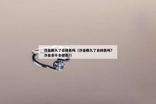 沙金戴久了会掉色吗（沙金戴久了会掉色吗?沙金会不会褪色?）