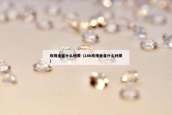玫瑰金是什么材质（18k玫瑰金是什么材质）