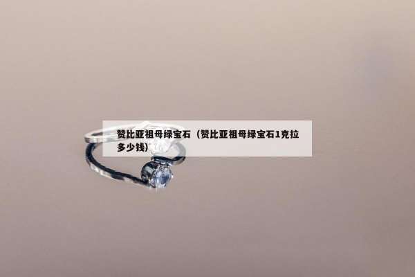 赞比亚祖母绿宝石（赞比亚祖母绿宝石1克拉多少钱）