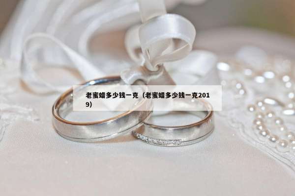 老蜜蜡多少钱一克（老蜜蜡多少钱一克2019）