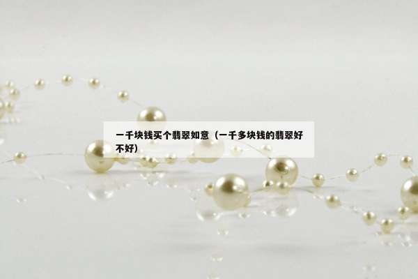 一千块钱买个翡翠如意（一千多块钱的翡翠好不好）