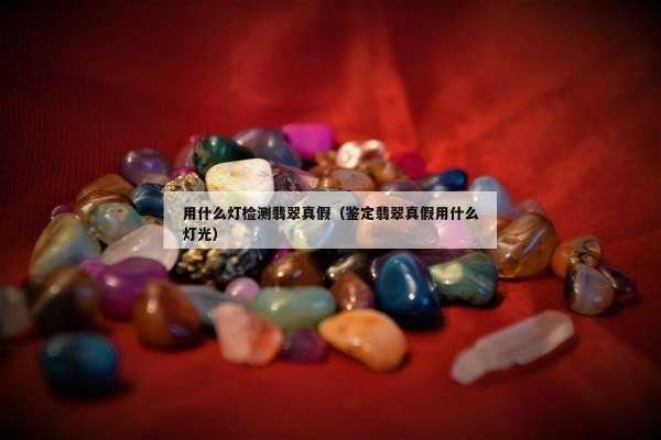 用什么灯检测翡翠真假（鉴定翡翠真假用什么灯光）