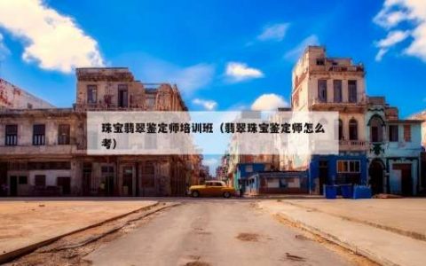 珠宝翡翠鉴定师培训班（翡翠珠宝鉴定师怎么考）