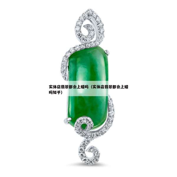 实体店翡翠都会上蜡吗（实体店翡翠都会上蜡吗知乎）