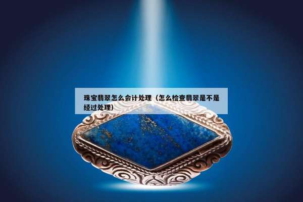 珠宝翡翠怎么会计处理（怎么检查翡翠是不是经过处理）