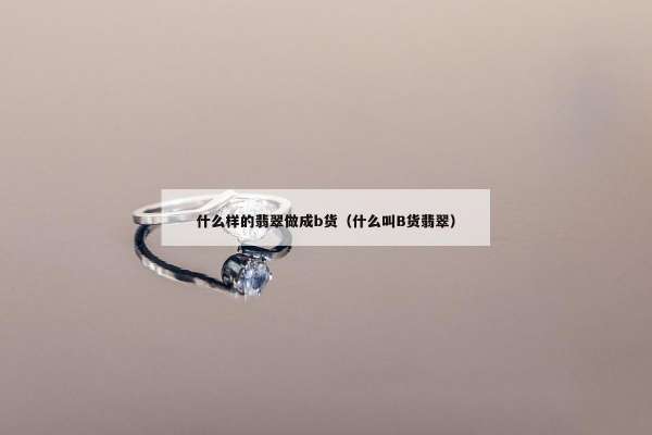 什么样的翡翠做成b货（什么叫B货翡翠）