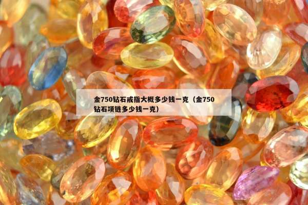 金750钻石戒指大概多少钱一克（金750钻石项链多少钱一克）