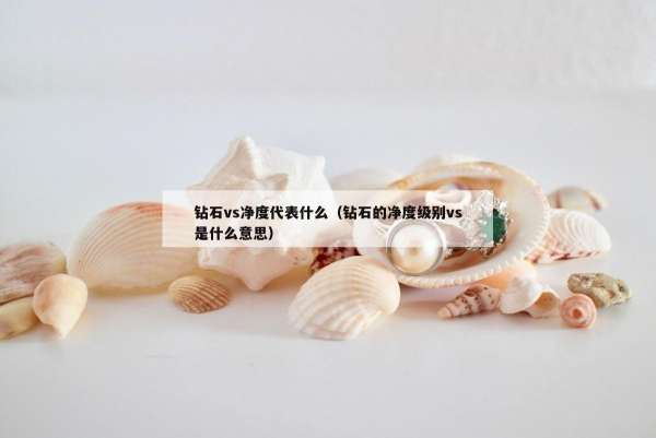 钻石vs净度代表什么（钻石的净度级别vs是什么意思）