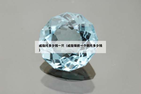 戒指托多少钱一只（戒指镶嵌一个银托多少钱）