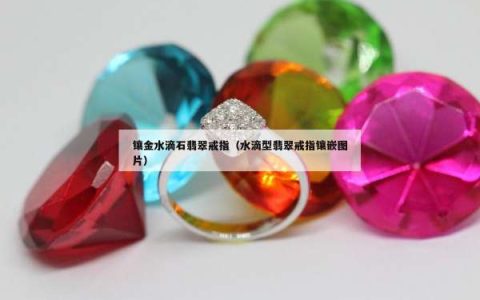 镶金水滴石翡翠戒指（水滴型翡翠戒指镶嵌图片）