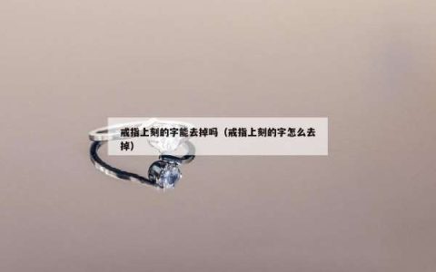 戒指上刻的字能去掉吗（戒指上刻的字怎么去掉）