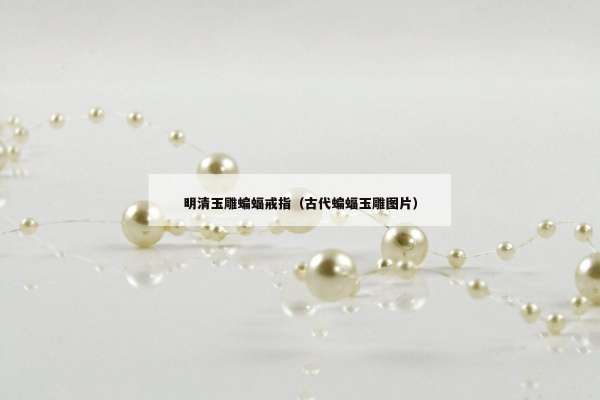 明清玉雕蝙蝠戒指（古代蝙蝠玉雕图片）